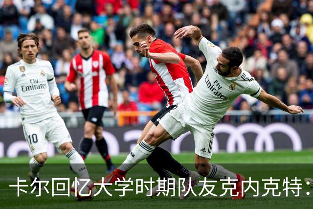 卡尔回忆大学时期队友克内克特：刻苦训练的背后是坚定信念