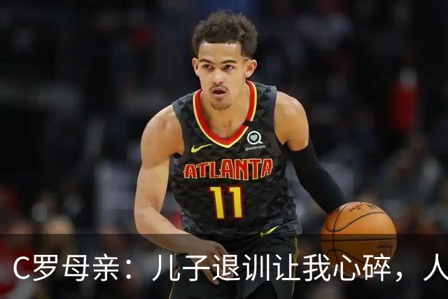 C罗母亲：儿子退训让我心碎，人们没给予他应有的尊重